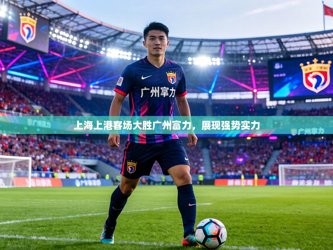 上海上港客场大胜广州富力，展现强势实力